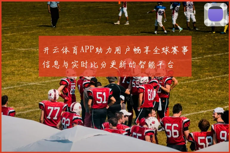 开云体育APP助力用户畅享全球赛事信息与实时比分更新的智能平台
