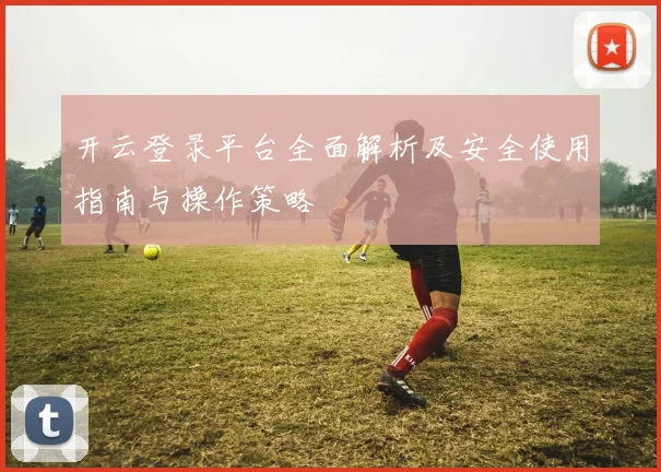 开云登录平台全面解析及安全使用指南与操作策略