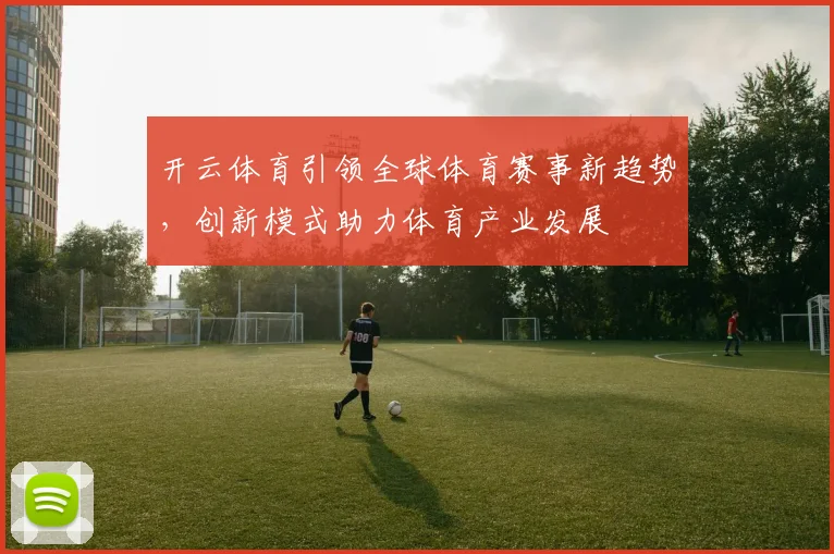 开云体育引领全球体育赛事新趋势，创新模式助力体育产业发展