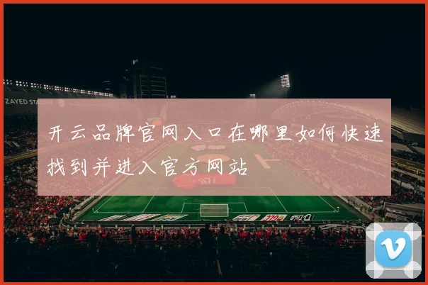 开云品牌官网入口在哪里如何快速找到并进入官方网站
