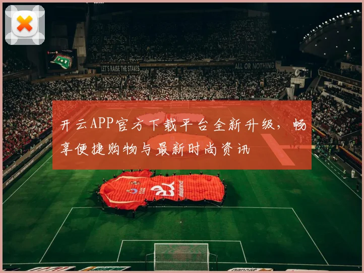 开云APP官方下载平台全新升级，畅享便捷购物与最新时尚资讯